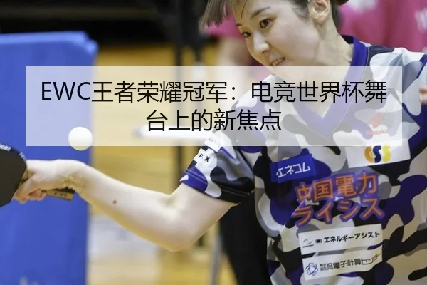 EWC王者荣耀冠军：电竞世界杯舞台上的新焦点